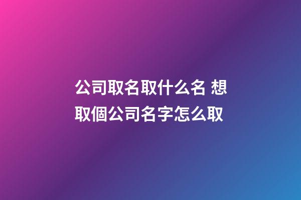 公司取名取什么名 想取個公司名字怎么取-第1張-公司起名-玄機派